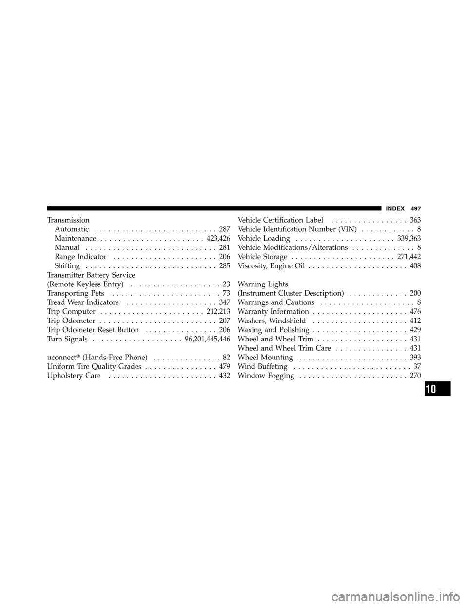 JEEP WRANGLER 2009 JK / 3.G Owners Manual TransmissionAutomatic ........................... 287
Maintenance ....................... 423,426
Manual ............................. 281
Range Indicator ....................... 206
Shifting ........