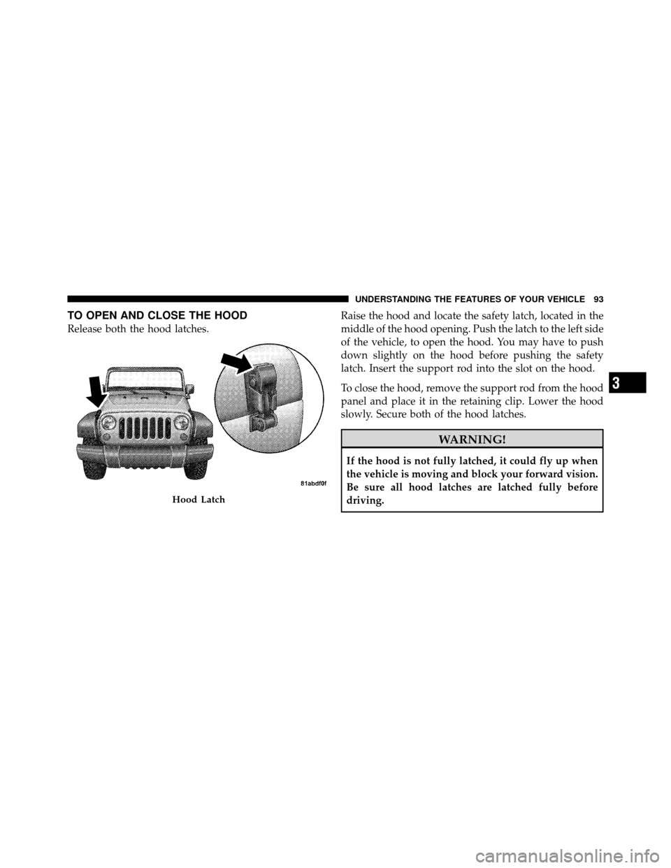 JEEP WRANGLER 2009 JK / 3.G Owners Manual TO OPEN AND CLOSE THE HOOD
Release both the hood latches.Raise the hood and locate the safety latch, located in the
middle of the hood opening. Push the latch to the left side
of the vehicle, to open 