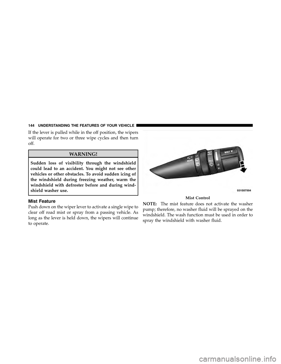 JEEP WRANGLER 2010 JK / 3.G Owners Manual If the lever is pulled while in the off position, the wipers
will operate for two or three wipe cycles and then turn
off.
WARNING!
Sudden loss of visibility through the windshield
could lead to an acc