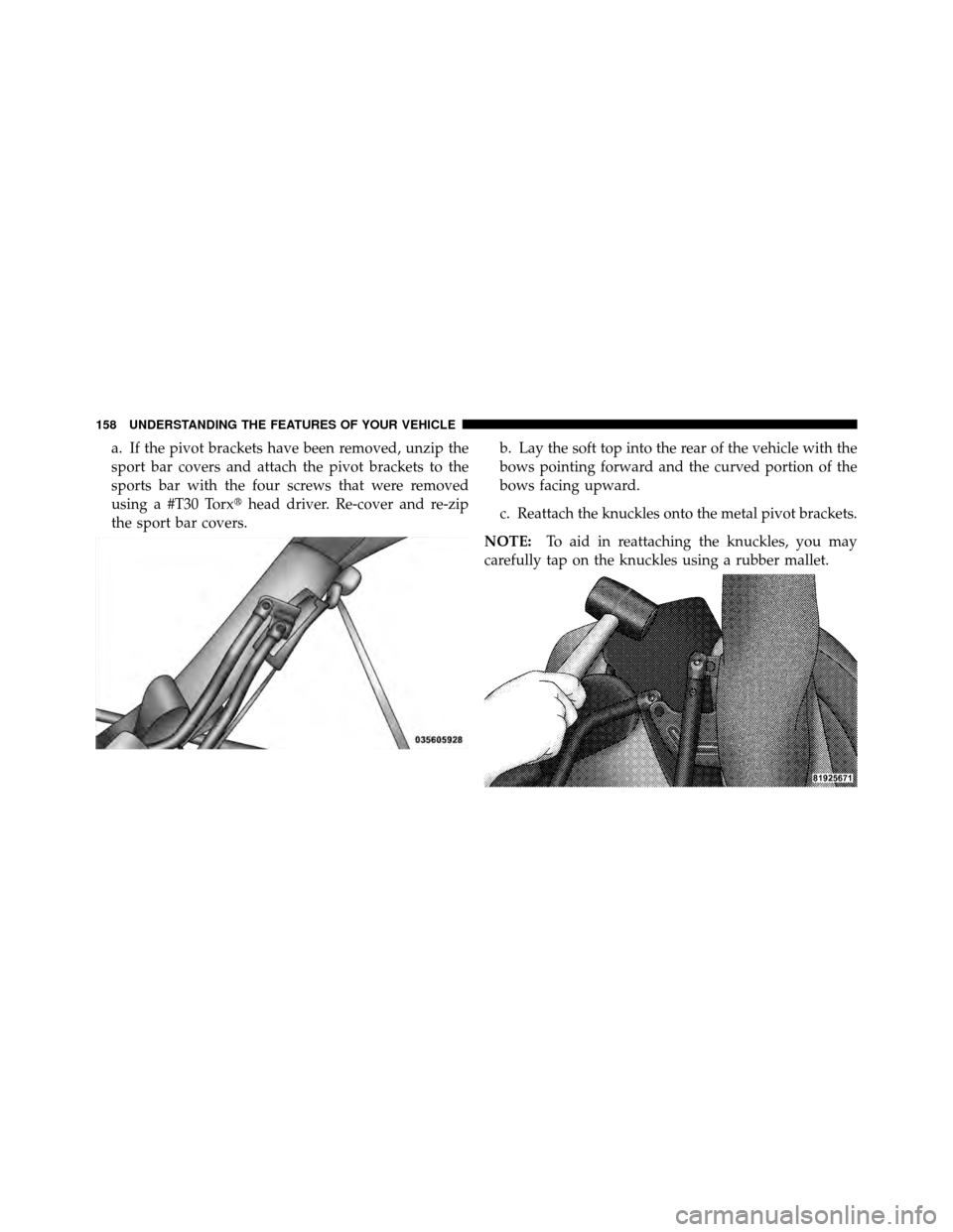 JEEP WRANGLER 2010 JK / 3.G Owners Manual a. If the pivot brackets have been removed, unzip the
sport bar covers and attach the pivot brackets to the
sports bar with the four screws that were removed
using a #T30 Torxhead driver. Re-cover an