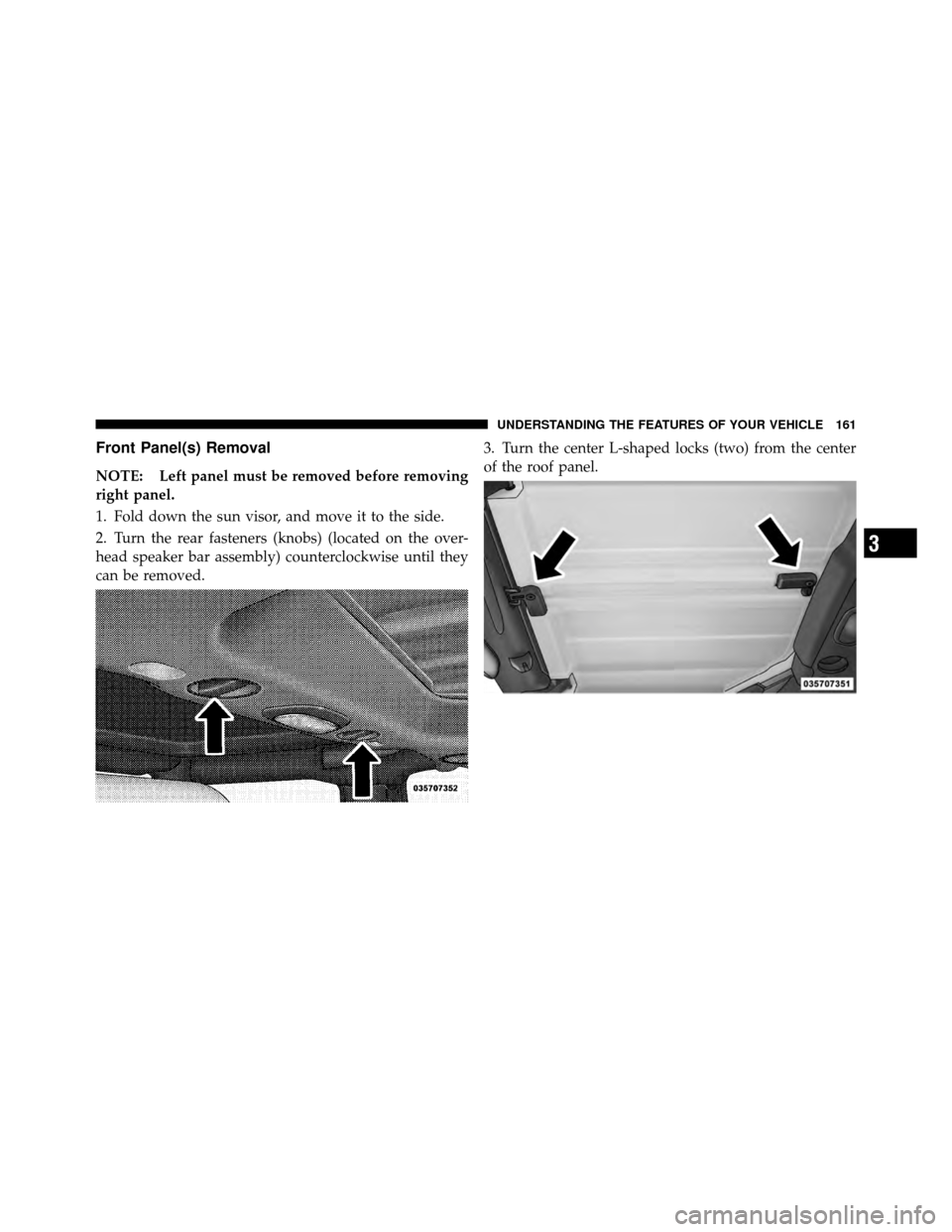JEEP WRANGLER 2010 JK / 3.G Owners Manual Front Panel(s) Removal
NOTE: Left panel must be removed before removing
right panel.
1. Fold down the sun visor, and move it to the side.
2. Turn the rear fasteners (knobs) (located on the over-
head 