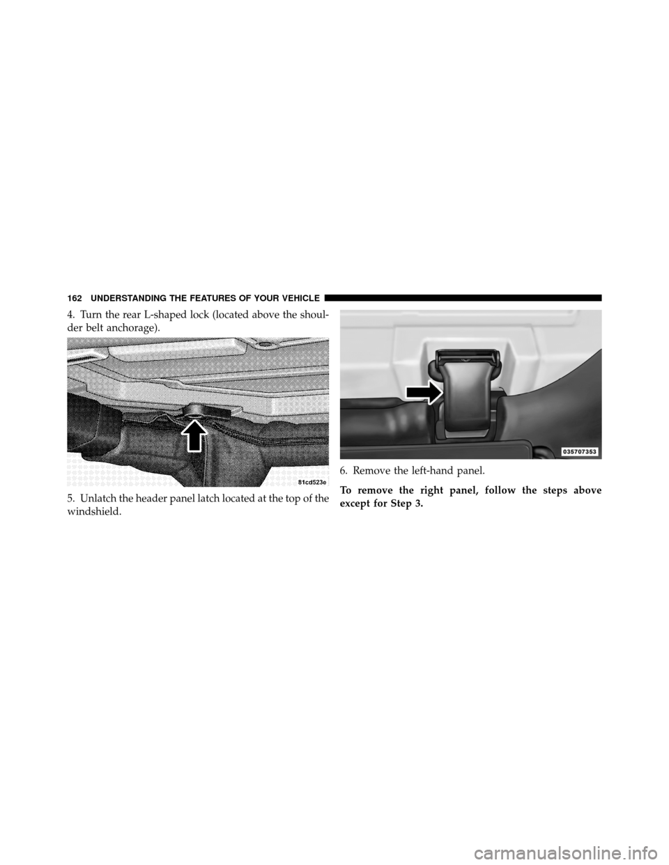 JEEP WRANGLER 2010 JK / 3.G Owners Manual 4. Turn the rear L-shaped lock (located above the shoul-
der belt anchorage).
5. Unlatch the header panel latch located at the top of the
windshield.6. Remove the left-hand panel.
To remove the right 