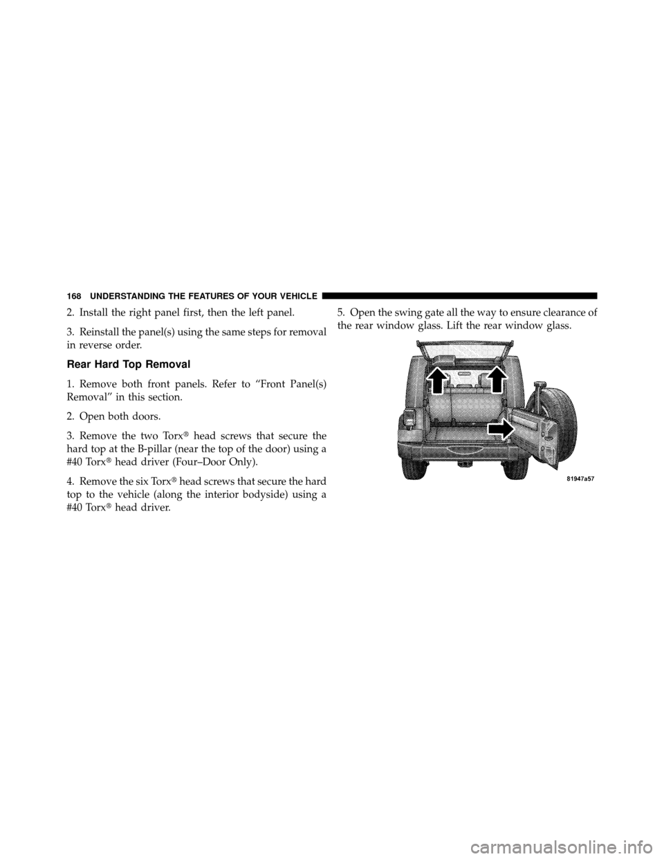 JEEP WRANGLER 2010 JK / 3.G Owners Manual 2. Install the right panel first, then the left panel.
3. Reinstall the panel(s) using the same steps for removal
in reverse order.
Rear Hard Top Removal
1. Remove both front panels. Refer to “Front
