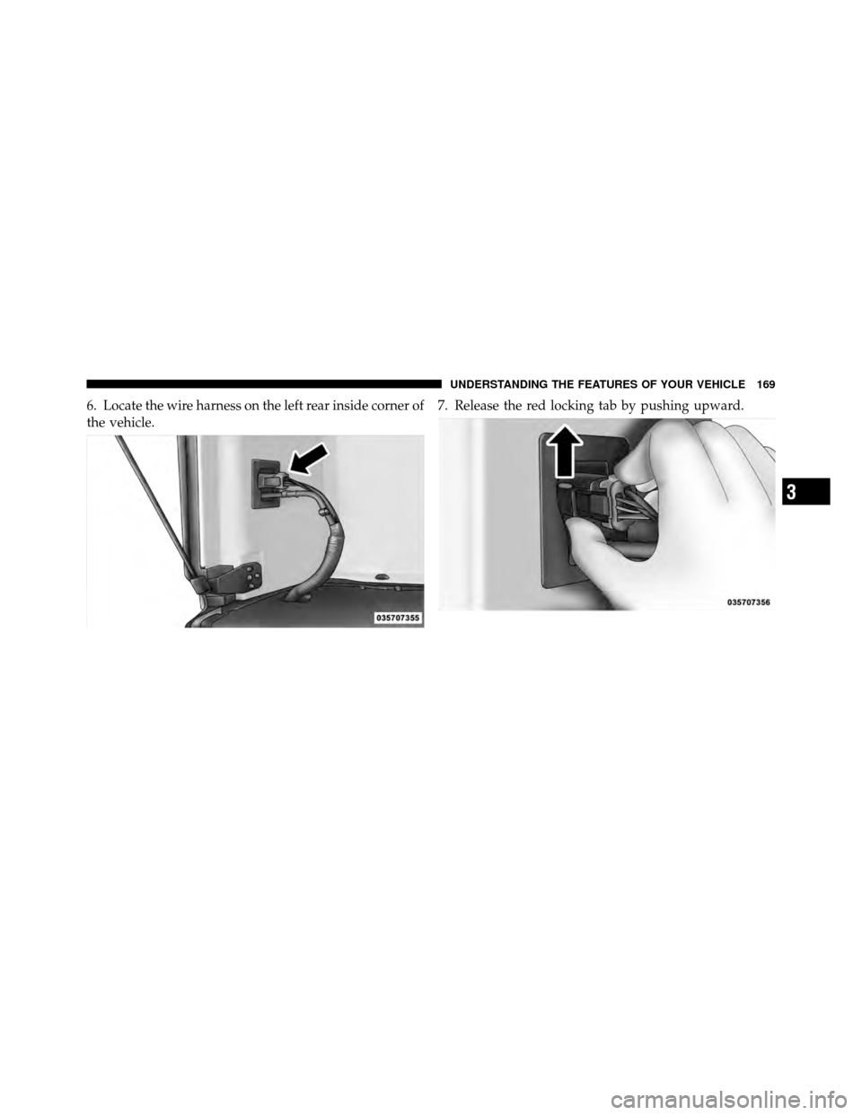 JEEP WRANGLER 2010 JK / 3.G Owners Manual 6. Locate the wire harness on the left rear inside corner of
the vehicle.7. Release the red locking tab by pushing upward.
3
UNDERSTANDING THE FEATURES OF YOUR VEHICLE 169 