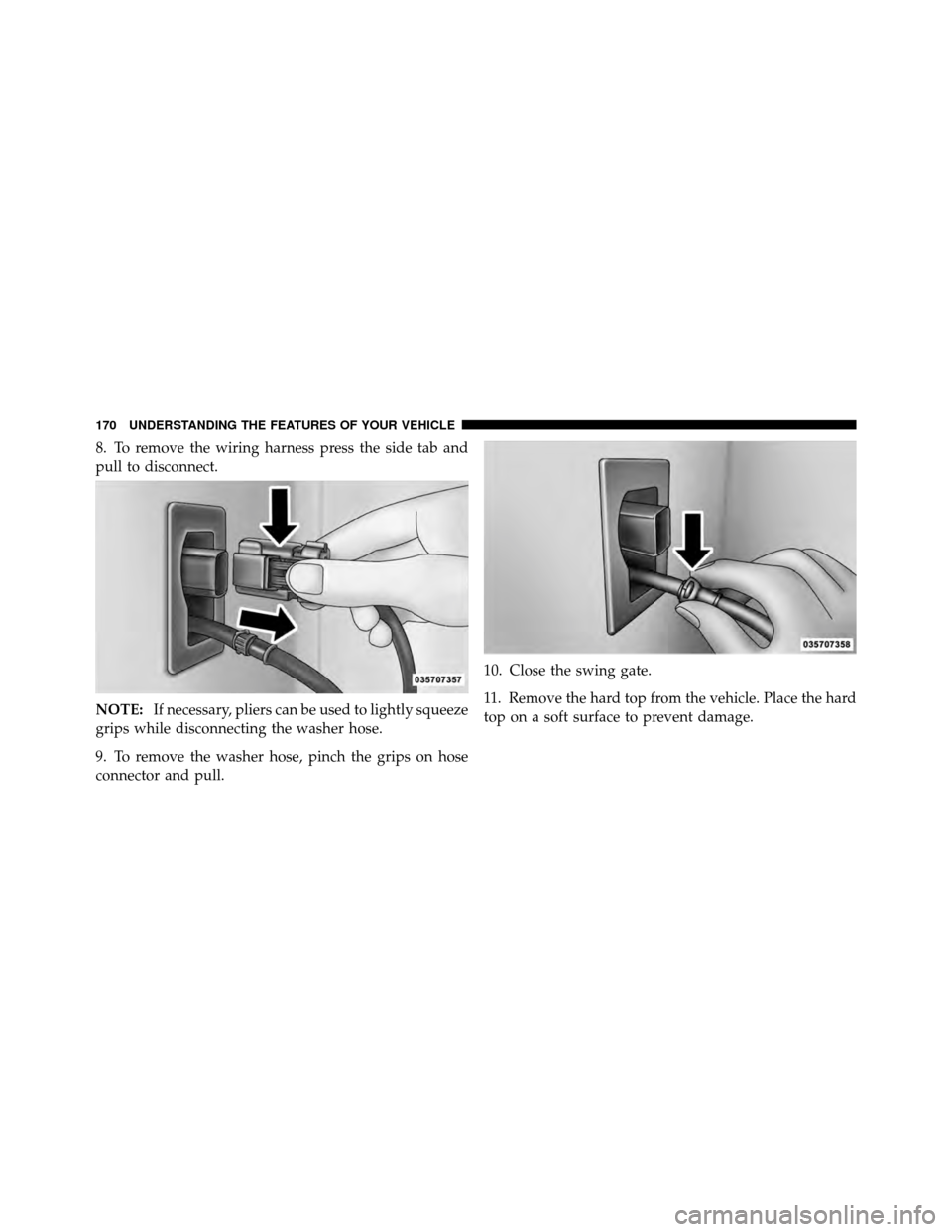 JEEP WRANGLER 2010 JK / 3.G Owners Manual 8. To remove the wiring harness press the side tab and
pull to disconnect.
NOTE:If necessary, pliers can be used to lightly squeeze
grips while disconnecting the washer hose.
9. To remove the washer h