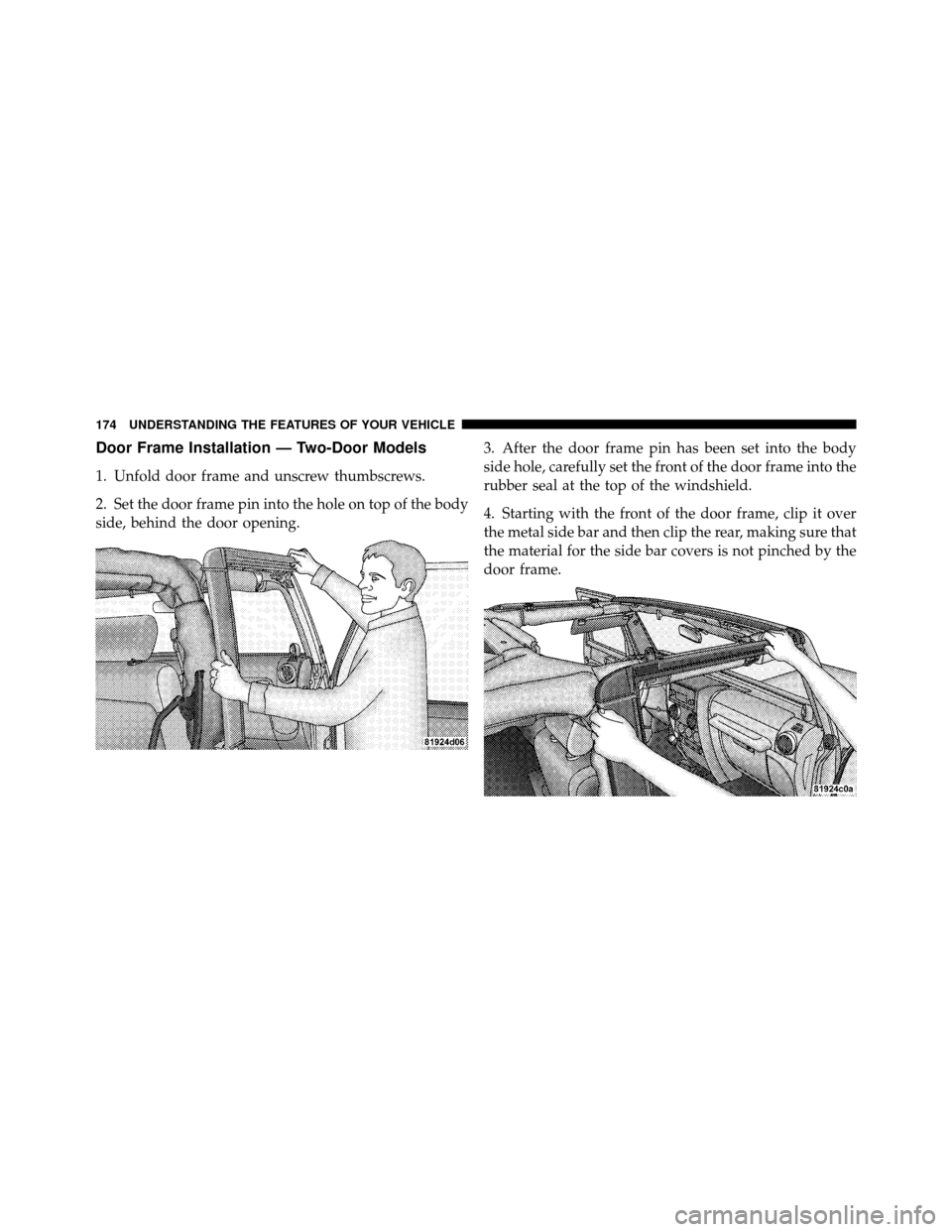 JEEP WRANGLER 2010 JK / 3.G Owners Manual Door Frame Installation — Two-Door Models
1. Unfold door frame and unscrew thumbscrews.
2. Set the door frame pin into the hole on top of the body
side, behind the door opening.3. After the door fra
