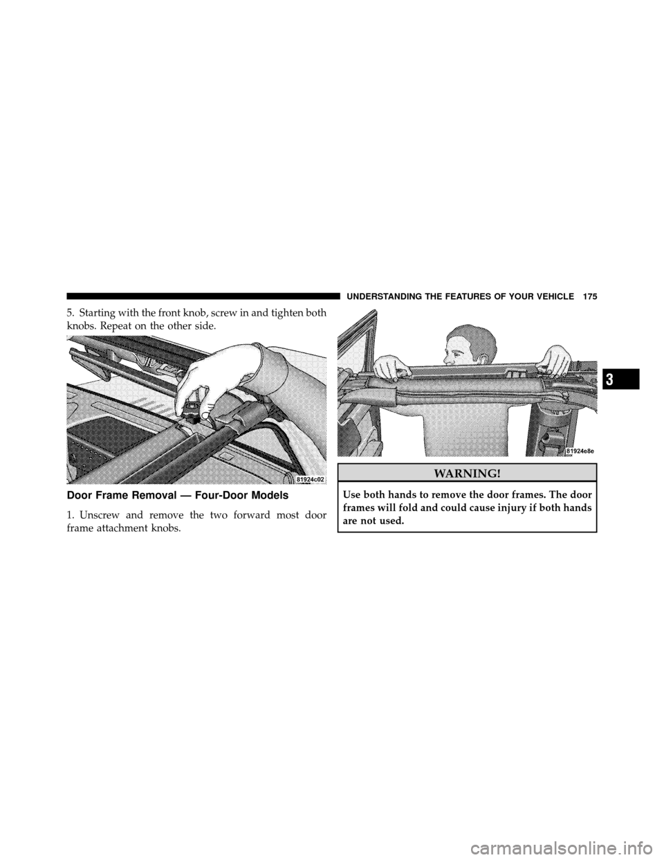 JEEP WRANGLER 2010 JK / 3.G Owners Manual 5. Starting with the front knob, screw in and tighten both
knobs. Repeat on the other side.
Door Frame Removal — Four-Door Models
1. Unscrew and remove the two forward most door
frame attachment kno