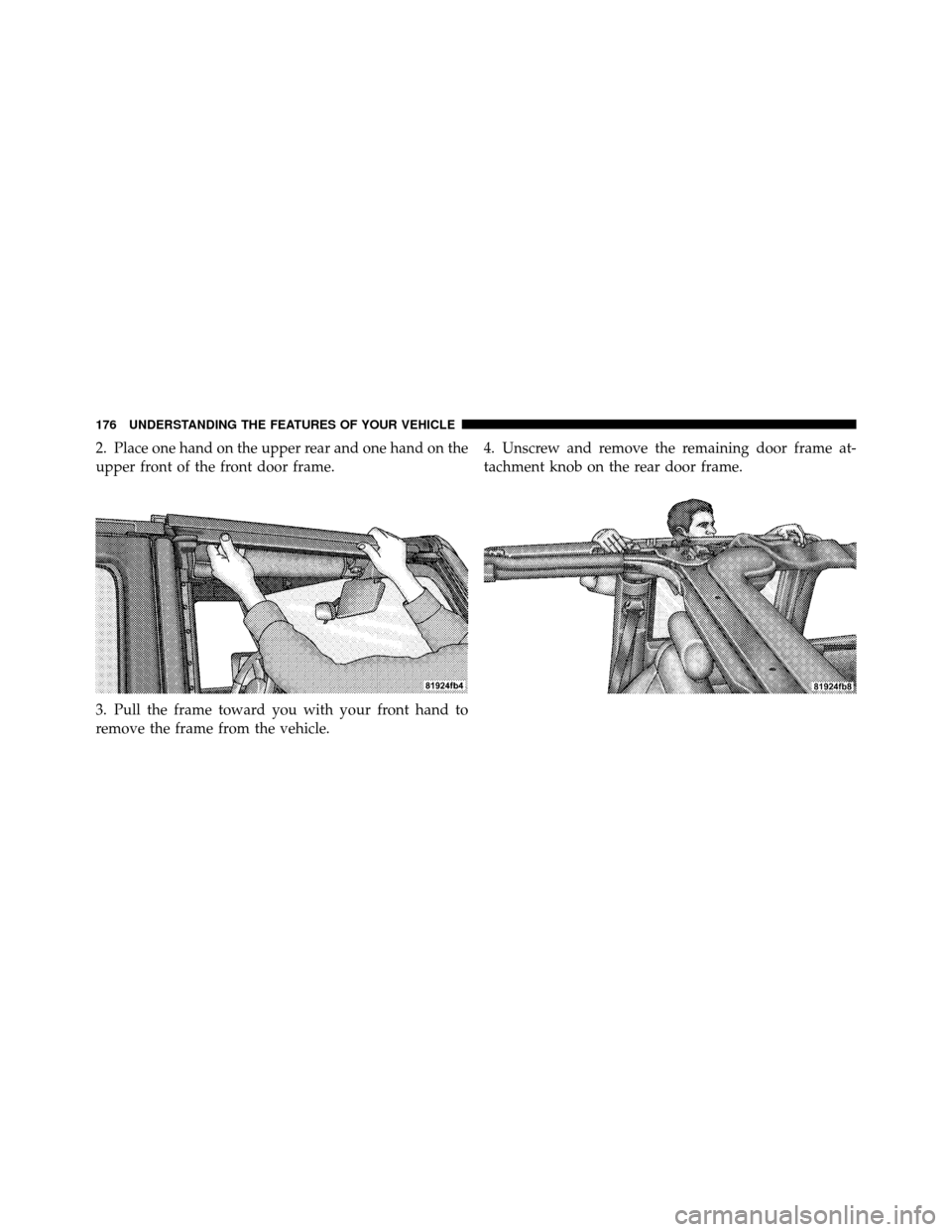 JEEP WRANGLER 2010 JK / 3.G Owners Manual 2. Place one hand on the upper rear and one hand on the
upper front of the front door frame.
3. Pull the frame toward you with your front hand to
remove the frame from the vehicle.4. Unscrew and remov