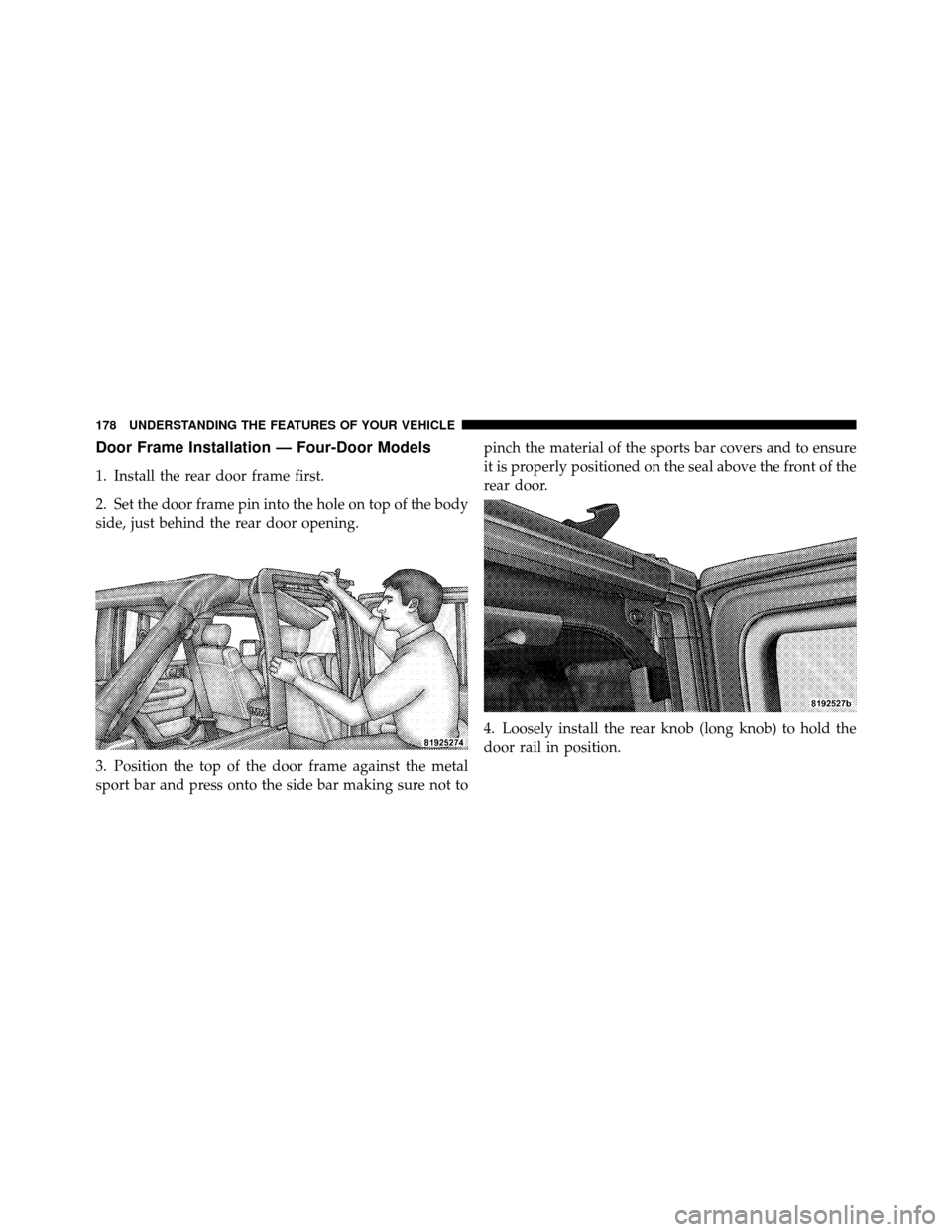 JEEP WRANGLER 2010 JK / 3.G Owners Manual Door Frame Installation — Four-Door Models
1. Install the rear door frame first.
2. Set the door frame pin into the hole on top of the body
side, just behind the rear door opening.
3. Position the t