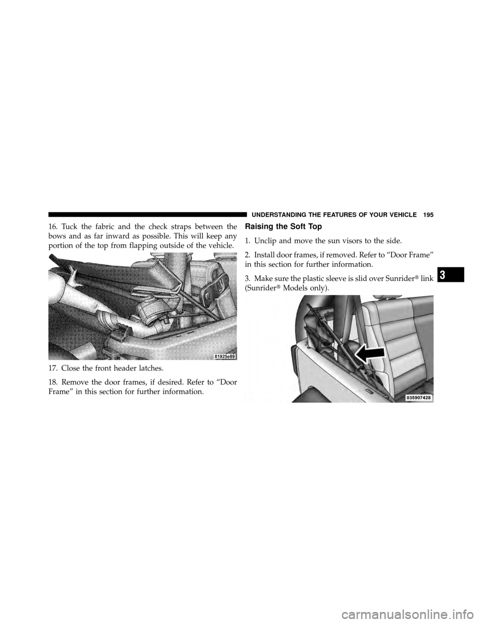 JEEP WRANGLER 2010 JK / 3.G Owners Manual 16. Tuck the fabric and the check straps between the
bows and as far inward as possible. This will keep any
portion of the top from flapping outside of the vehicle.
17. Close the front header latches.