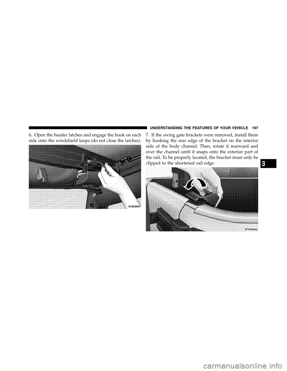 JEEP WRANGLER 2010 JK / 3.G Owners Manual 6. Open the header latches and engage the hook on each
side onto the windshield loops (do not close the latches).7. If the swing gate brackets were removed, install them
by hooking the rear edge of th