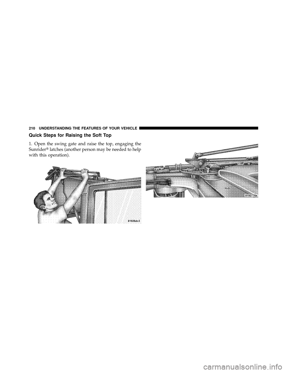 JEEP WRANGLER 2010 JK / 3.G Owners Manual Quick Steps for Raising the Soft Top
1. Open the swing gate and raise the top, engaging the
Sunriderlatches (another person may be needed to help
with this operation).
210 UNDERSTANDING THE FEATURES 
