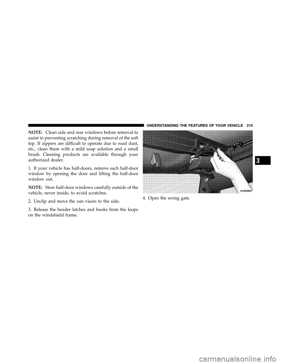 JEEP WRANGLER 2010 JK / 3.G Owners Manual NOTE:Clean side and rear windows before removal to
assist in preventing scratching during removal of the soft
top. If zippers are difficult to operate due to road dust,
etc., clean them with a mild so