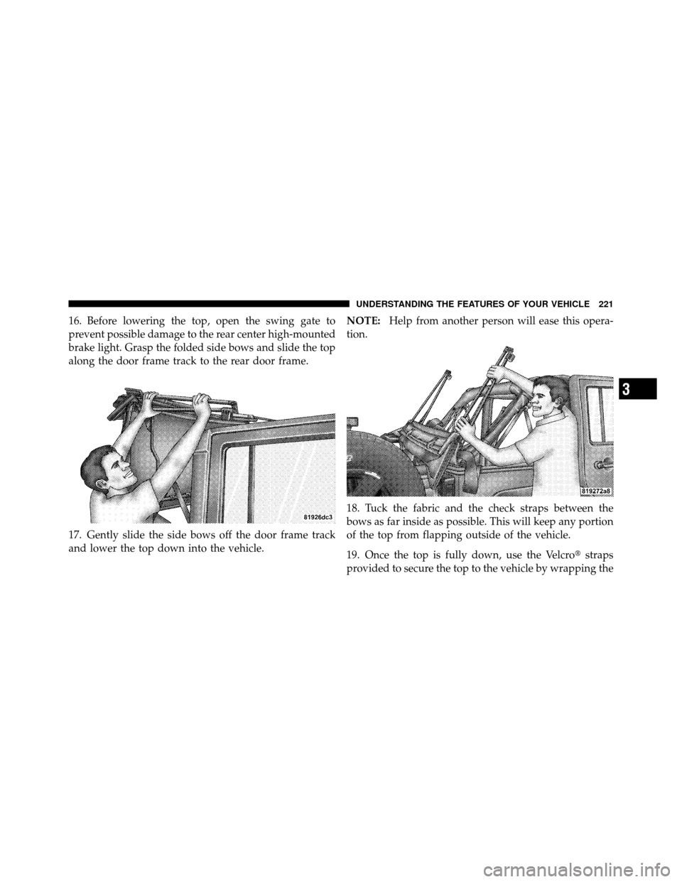 JEEP WRANGLER 2010 JK / 3.G Owners Manual 16. Before lowering the top, open the swing gate to
prevent possible damage to the rear center high-mounted
brake light. Grasp the folded side bows and slide the top
along the door frame track to the 