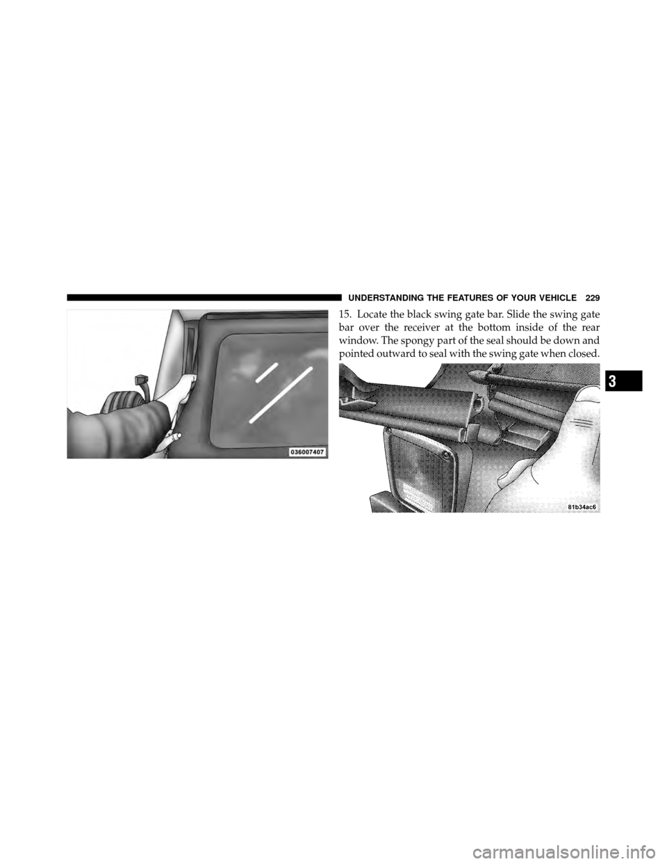 JEEP WRANGLER 2010 JK / 3.G Owners Manual 15. Locate the black swing gate bar. Slide the swing gate
bar over the receiver at the bottom inside of the rear
window. The spongy part of the seal should be down and
pointed outward to seal with the