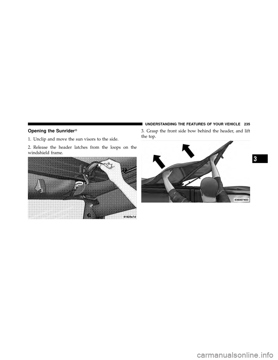 JEEP WRANGLER 2010 JK / 3.G Owners Manual Opening the Sunrider
1. Unclip and move the sun visors to the side.
2. Release the header latches from the loops on the
windshield frame.3. Grasp the front side bow behind the header, and lift
the to