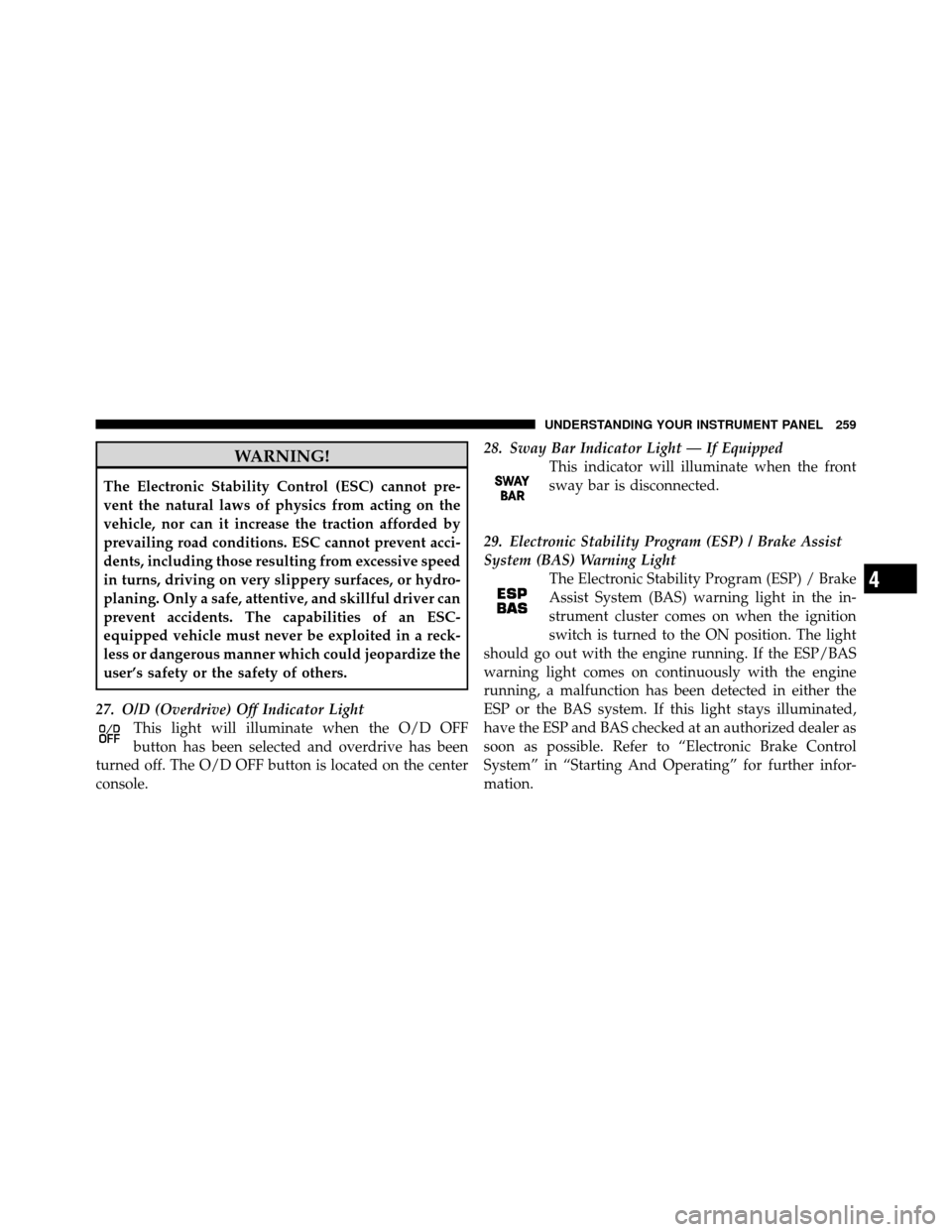 JEEP WRANGLER 2010 JK / 3.G User Guide WARNING!
The Electronic Stability Control (ESC) cannot pre-
vent the natural laws of physics from acting on the
vehicle, nor can it increase the traction afforded by
prevailing road conditions. ESC ca