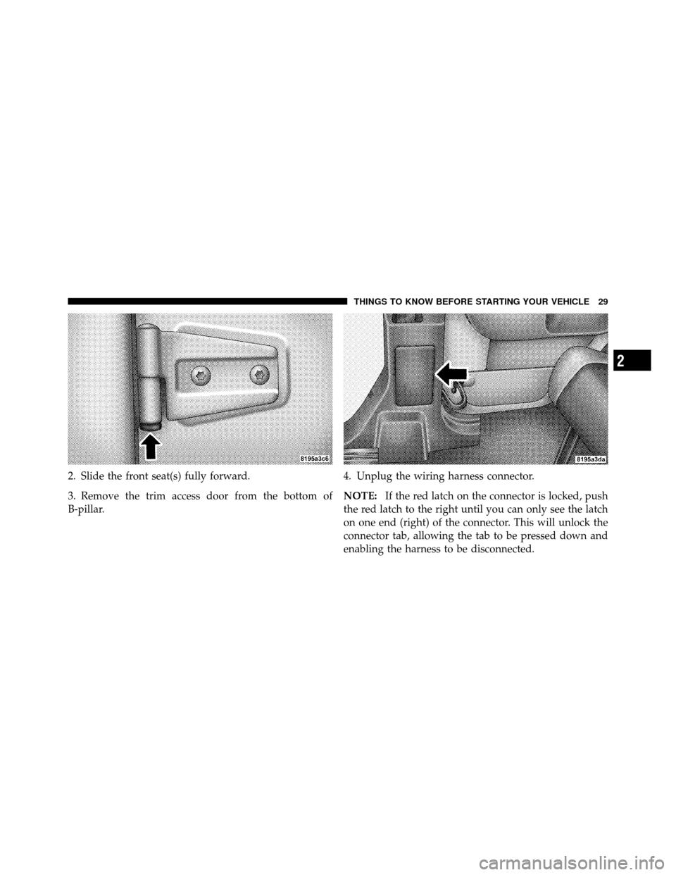 JEEP WRANGLER 2010 JK / 3.G Owners Manual 2. Slide the front seat(s) fully forward.
3. Remove the trim access door from the bottom of
B-pillar.4. Unplug the wiring harness connector.
NOTE:
If the red latch on the connector is locked, push
the JEEP WRANGLER 2010 JK / 3.G Owners Manual 2. Slide the front seat(s) fully forward.
3. Remove the trim access door from the bottom of
B-pillar.4. Unplug the wiring harness connector.
NOTE:
If the red latch on the connector is locked, push
the