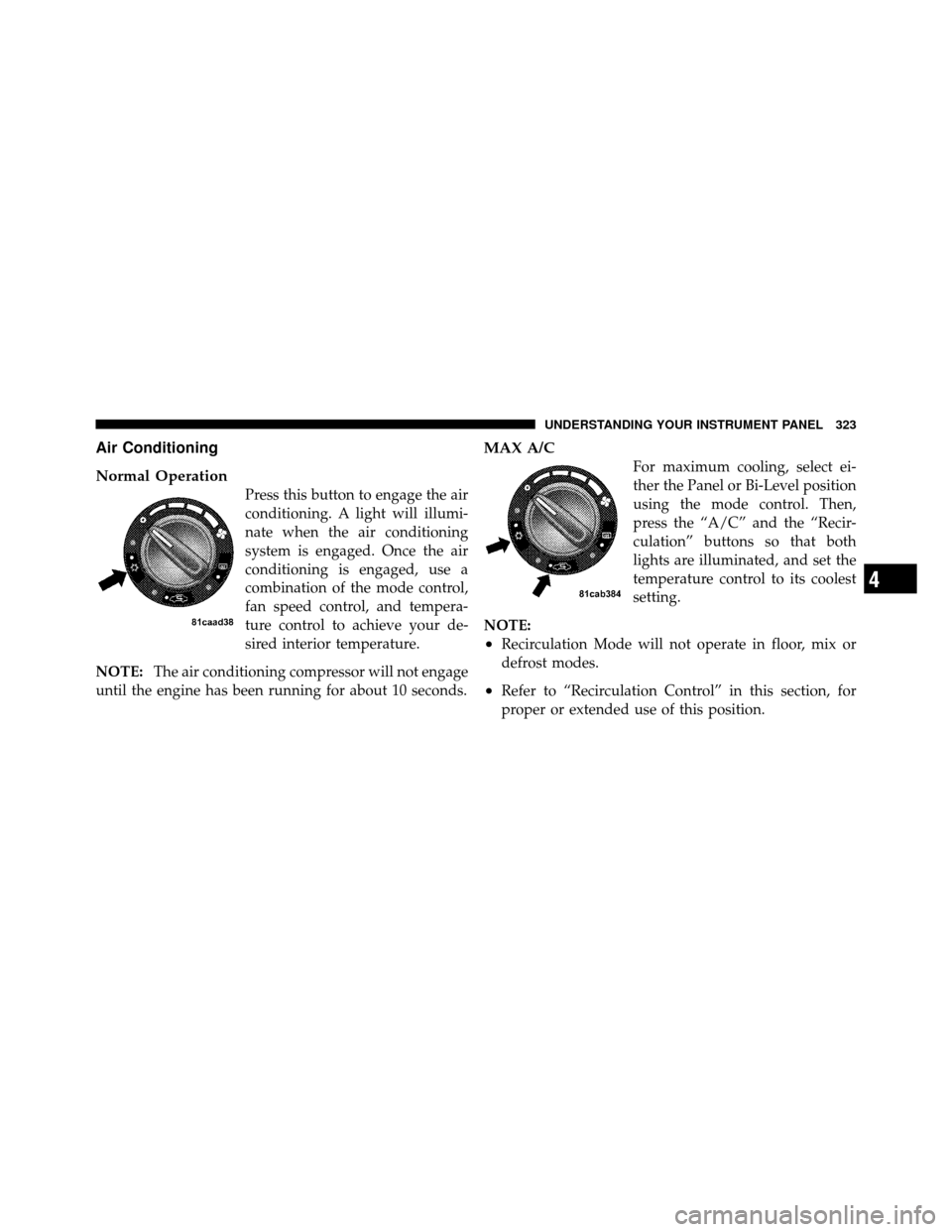 JEEP WRANGLER 2010 JK / 3.G Owners Guide Air Conditioning
Normal Operation
Press this button to engage the air
conditioning. A light will illumi-
nate when the air conditioning
system is engaged. Once the air
conditioning is engaged, use a
c