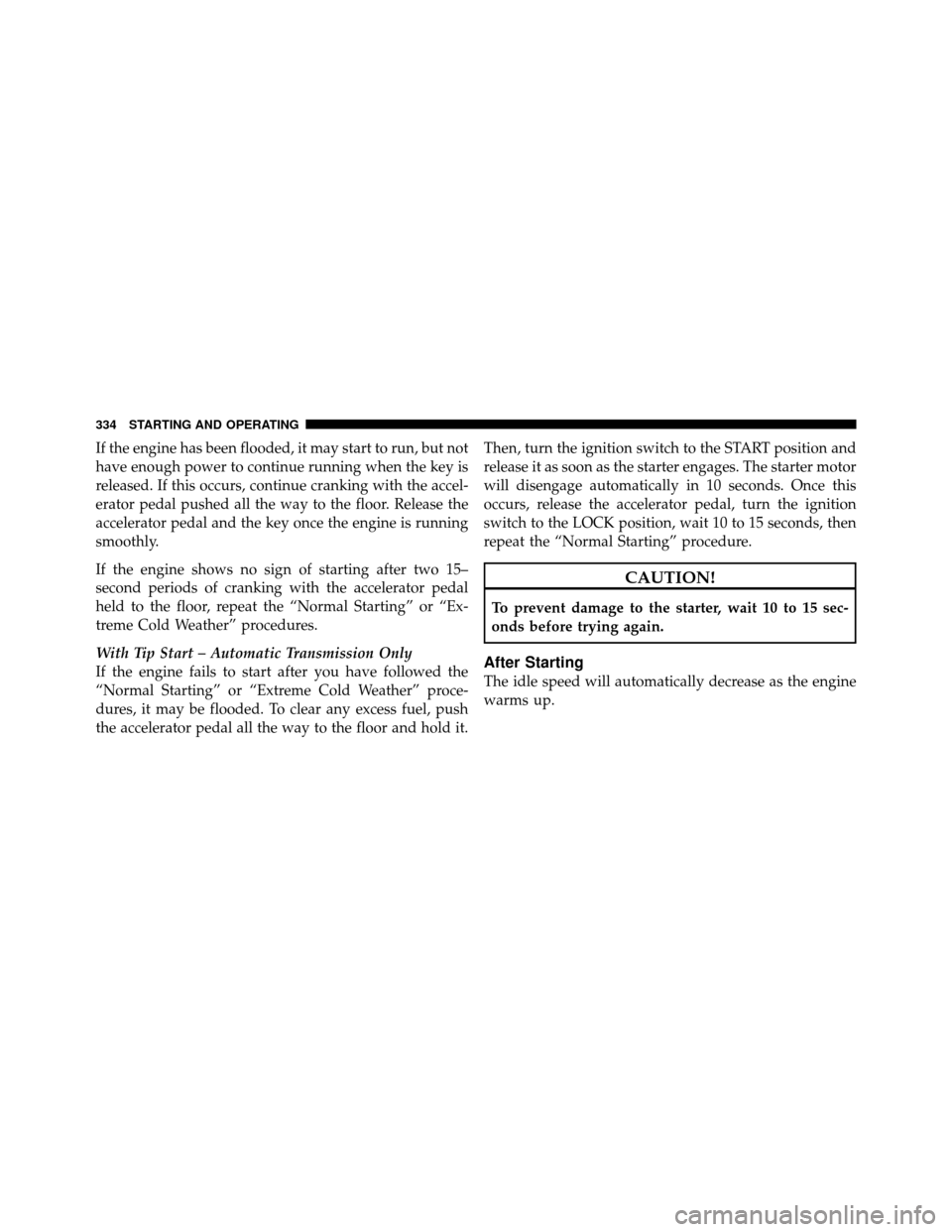 JEEP WRANGLER 2010 JK / 3.G Owners Guide If the engine has been flooded, it may start to run, but not
have enough power to continue running when the key is
released. If this occurs, continue cranking with the accel-
erator pedal pushed all t
