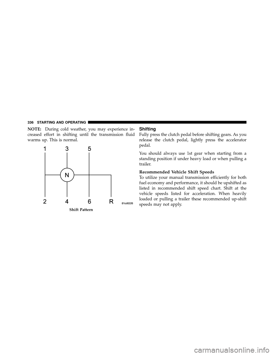 JEEP WRANGLER 2010 JK / 3.G Owners Manual NOTE:During cold weather, you may experience in-
creased effort in shifting until the transmission fluid
warms up. This is normal.Shifting
Fully press the clutch pedal before shifting gears. As you
re