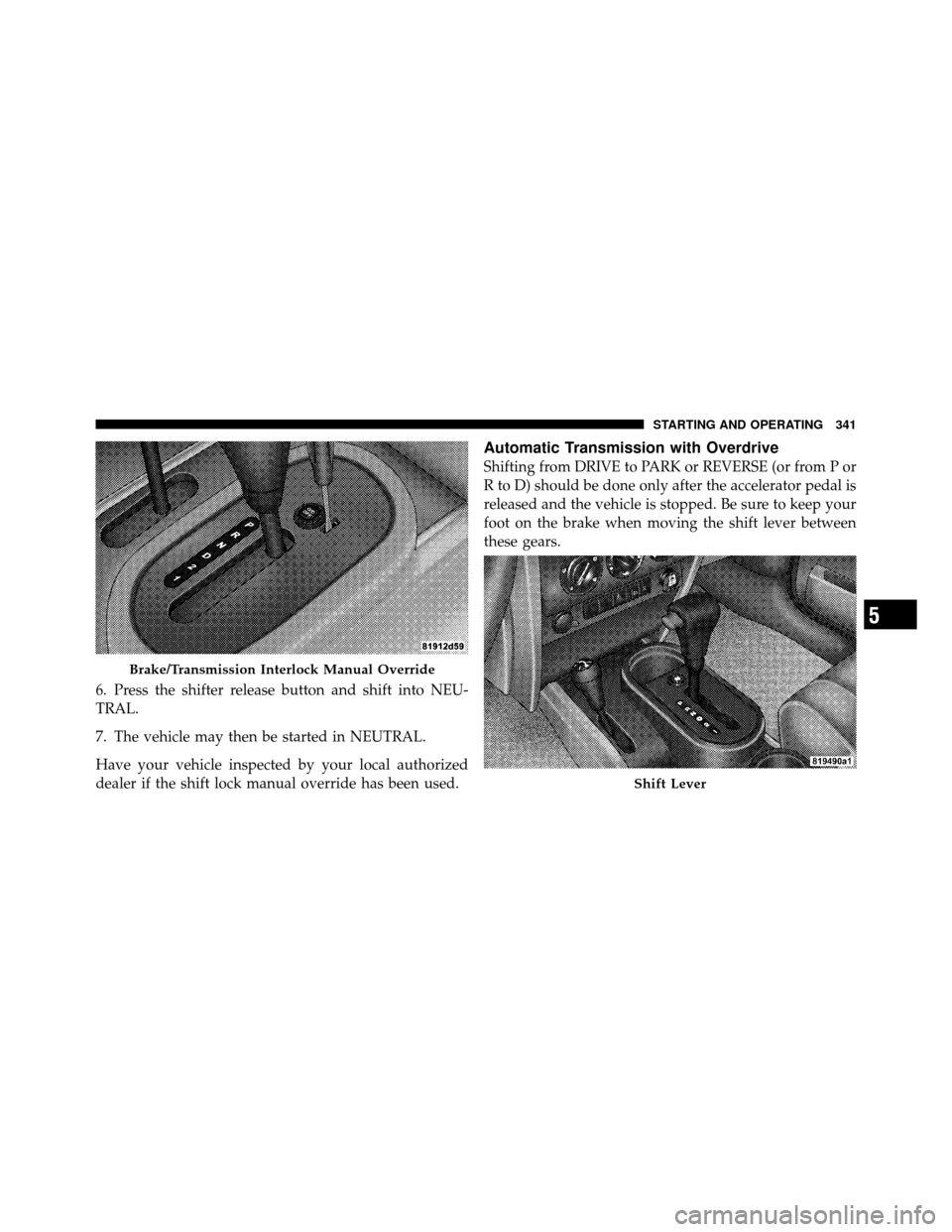 JEEP WRANGLER 2010 JK / 3.G User Guide 6. Press the shifter release button and shift into NEU-
TRAL.
7. The vehicle may then be started in NEUTRAL.
Have your vehicle inspected by your local authorized
dealer if the shift lock manual overri JEEP WRANGLER 2010 JK / 3.G User Guide 6. Press the shifter release button and shift into NEU-
TRAL.
7. The vehicle may then be started in NEUTRAL.
Have your vehicle inspected by your local authorized
dealer if the shift lock manual overri