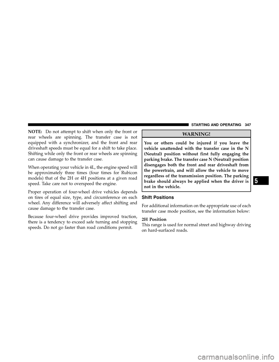 JEEP WRANGLER 2010 JK / 3.G Owners Manual NOTE:Do not attempt to shift when only the front or
rear wheels are spinning. The transfer case is not
equipped with a synchronizer, and the front and rear
driveshaft speeds must be equal for a shift 