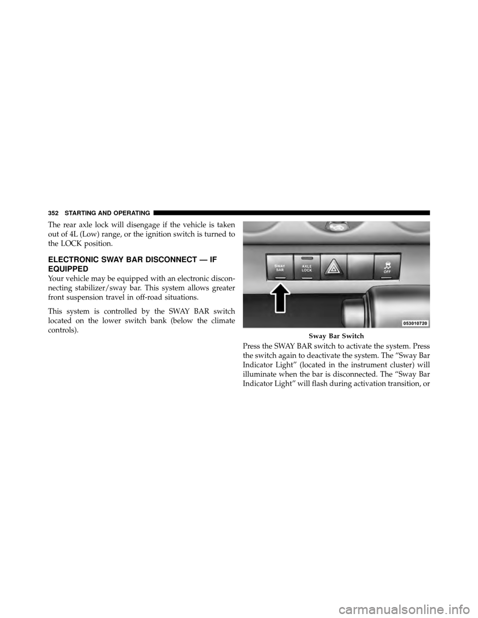 JEEP WRANGLER 2010 JK / 3.G Owners Manual The rear axle lock will disengage if the vehicle is taken
out of 4L (Low) range, or the ignition switch is turned to
the LOCK position.
ELECTRONIC SWAY BAR DISCONNECT — IF
EQUIPPED
Your vehicle may 