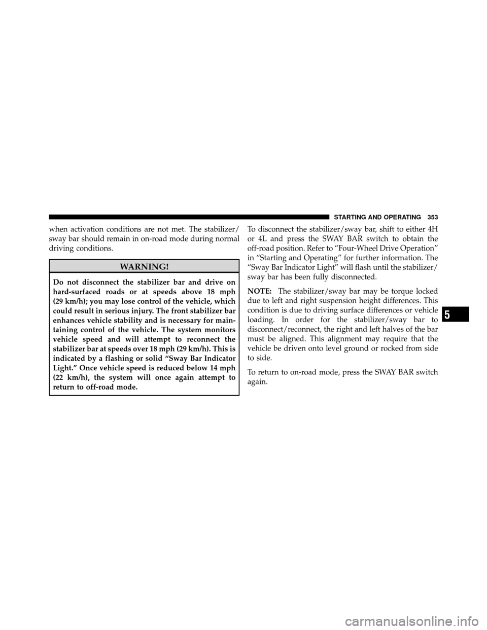 JEEP WRANGLER 2010 JK / 3.G Owners Manual when activation conditions are not met. The stabilizer/
sway bar should remain in on-road mode during normal
driving conditions.
WARNING!
Do not disconnect the stabilizer bar and drive on
hard-surface