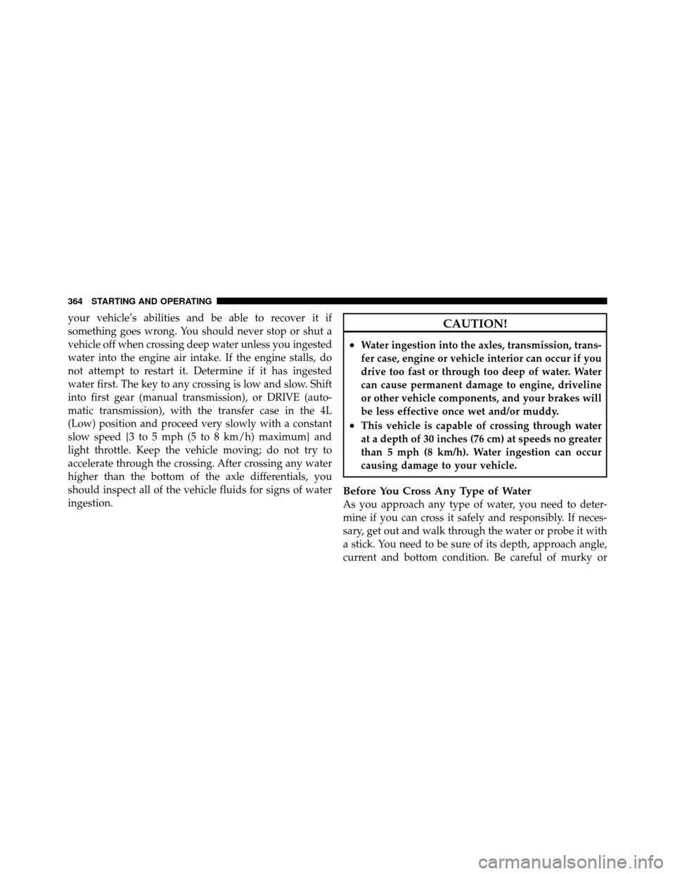 JEEP WRANGLER 2010 JK / 3.G Owners Manual your vehicle’s abilities and be able to recover it if
something goes wrong. You should never stop or shut a
vehicle off when crossing deep water unless you ingested
water into the engine air intake.