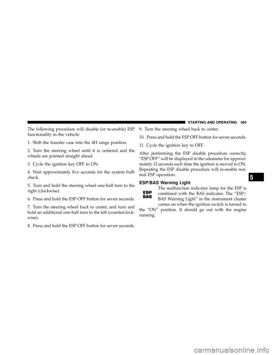 JEEP WRANGLER 2010 JK / 3.G Owners Manual The following procedure will disable (or re-enable) ESP
functionality in the vehicle:
1. Shift the transfer case into the 4H range position.
2. Turn the steering wheel until it is centered and the
whe