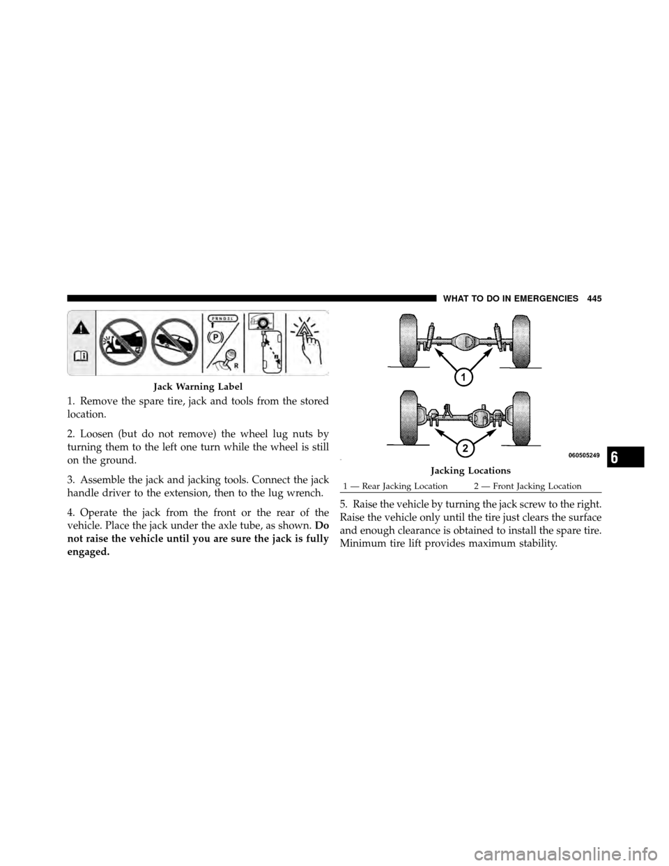JEEP WRANGLER 2010 JK / 3.G Owners Manual 1. Remove the spare tire, jack and tools from the stored
location.
2. Loosen (but do not remove) the wheel lug nuts by
turning them to the left one turn while the wheel is still
on the ground.
3. Asse