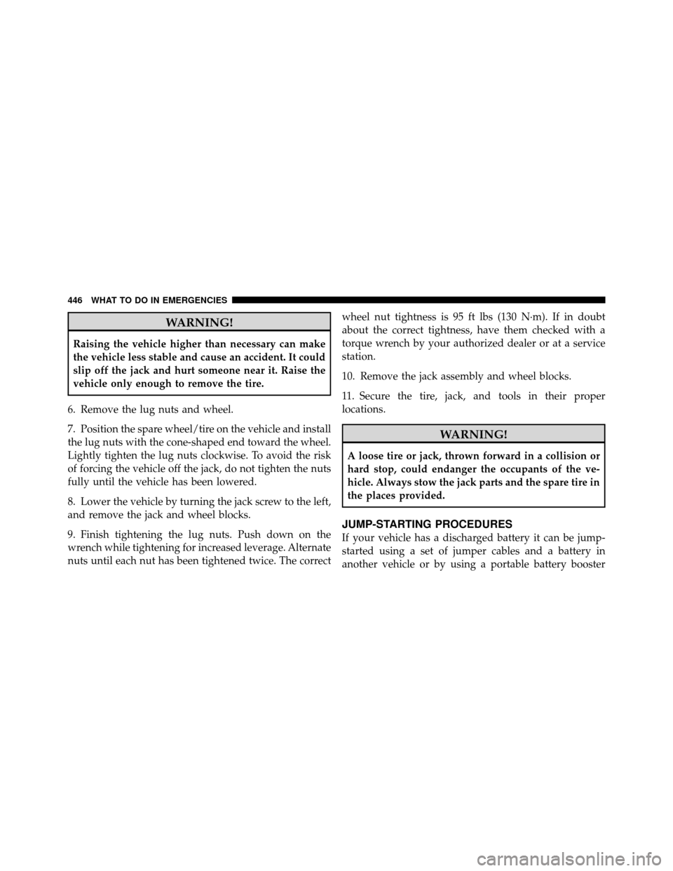 JEEP WRANGLER 2010 JK / 3.G Owners Guide WARNING!
Raising the vehicle higher than necessary can make
the vehicle less stable and cause an accident. It could
slip off the jack and hurt someone near it. Raise the
vehicle only enough to remove 