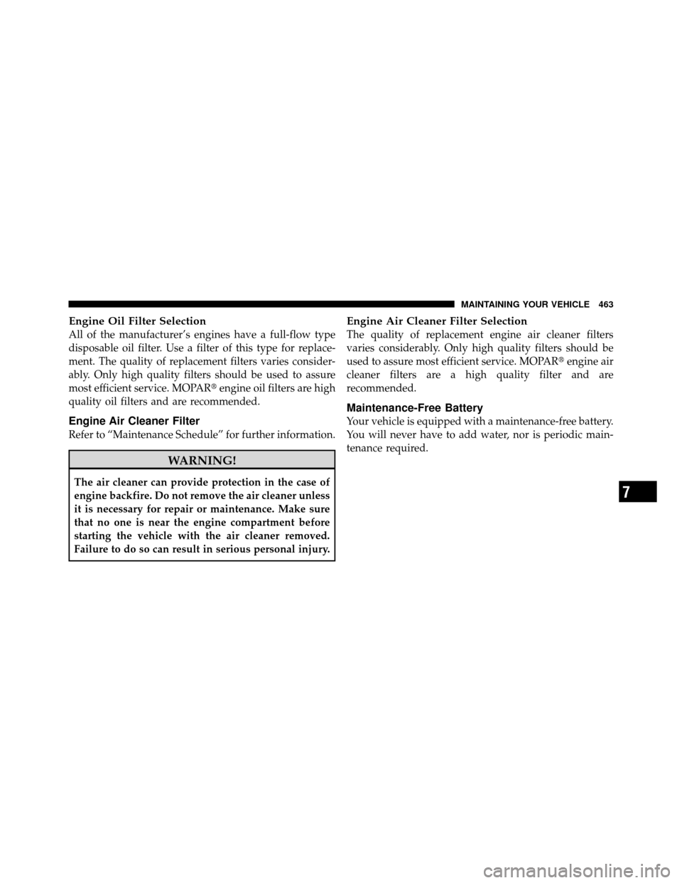 JEEP WRANGLER 2010 JK / 3.G Owners Manual Engine Oil Filter Selection
All of the manufacturer’s engines have a full-flow type
disposable oil filter. Use a filter of this type for replace-
ment. The quality of replacement filters varies cons