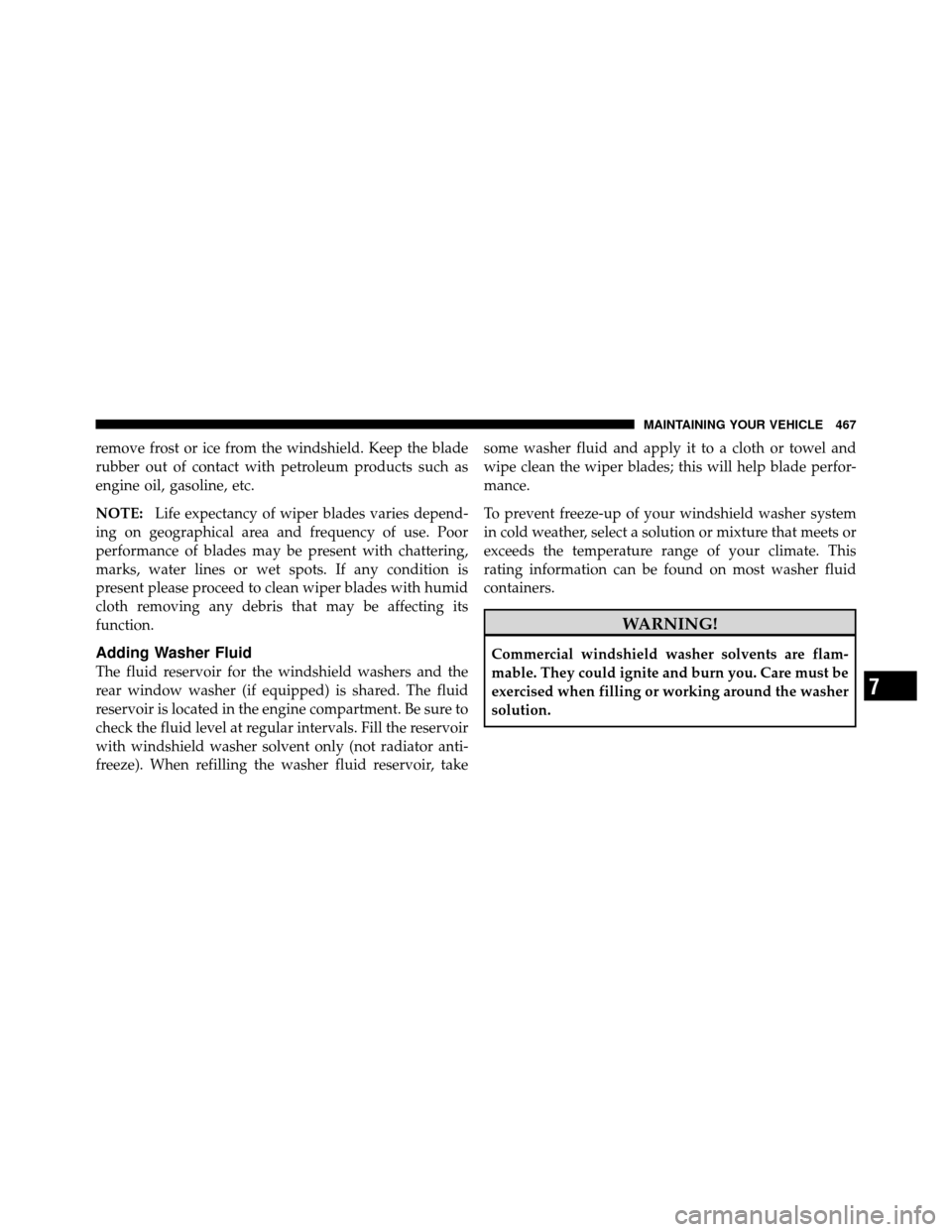 JEEP WRANGLER 2010 JK / 3.G Owners Manual remove frost or ice from the windshield. Keep the blade
rubber out of contact with petroleum products such as
engine oil, gasoline, etc.
NOTE:Life expectancy of wiper blades varies depend-
ing on geog