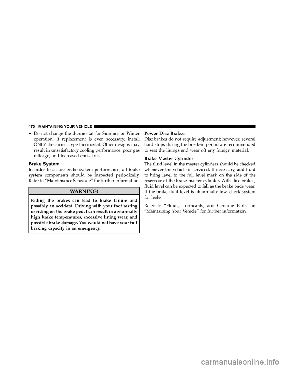 JEEP WRANGLER 2010 JK / 3.G Owners Manual •Do not change the thermostat for Summer or Winter
operation. If replacement is ever necessary, install
ONLY the correct type thermostat. Other designs may
result in unsatisfactory cooling performan