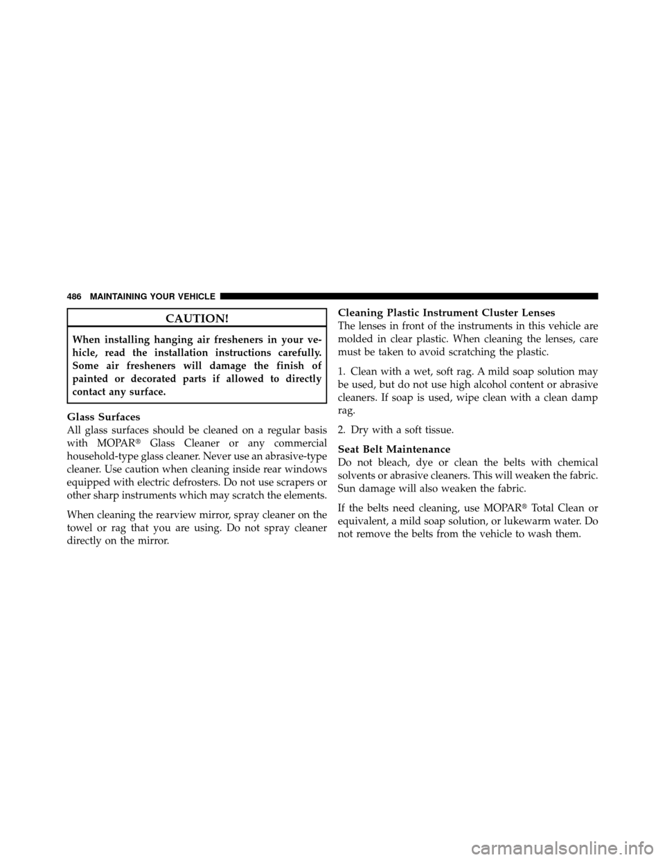 JEEP WRANGLER 2010 JK / 3.G Owners Manual CAUTION!
When installing hanging air fresheners in your ve-
hicle, read the installation instructions carefully.
Some air fresheners will damage the finish of
painted or decorated parts if allowed to 