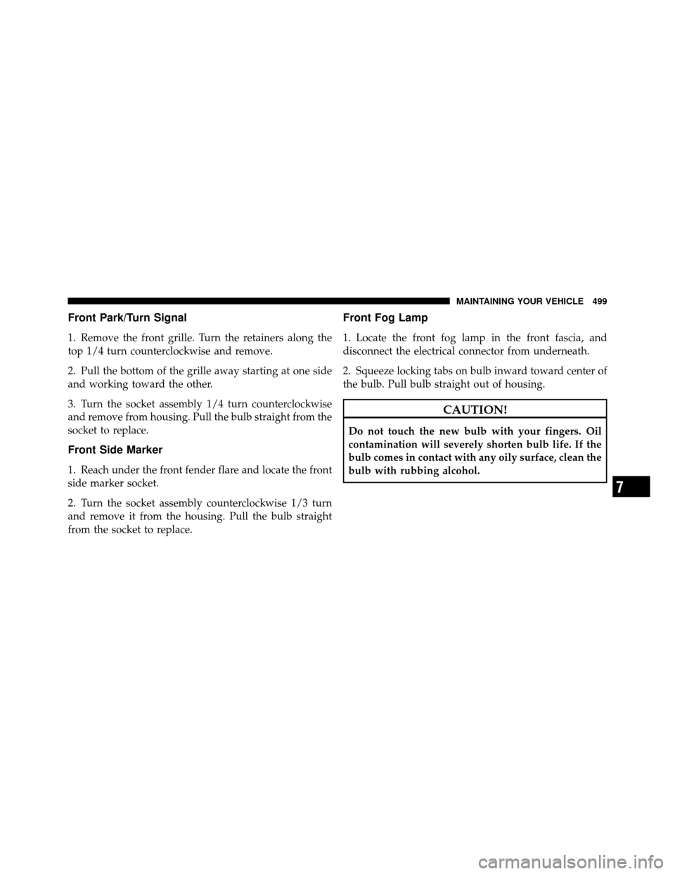 JEEP WRANGLER 2010 JK / 3.G Owners Manual Front Park/Turn Signal
1. Remove the front grille. Turn the retainers along the
top 1/4 turn counterclockwise and remove.
2. Pull the bottom of the grille away starting at one side
and working toward 