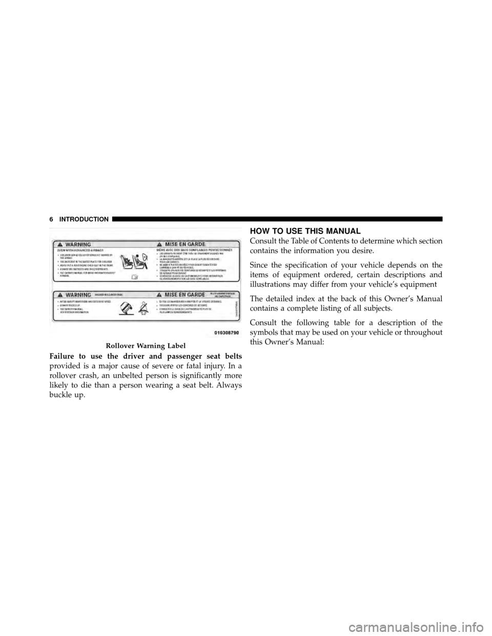 JEEP WRANGLER 2010 JK / 3.G Owners Manual Failure to use the driver and passenger seat belts
provided is a major cause of severe or fatal injury. In a
rollover crash, an unbelted person is significantly more
likely to die than a person wearin