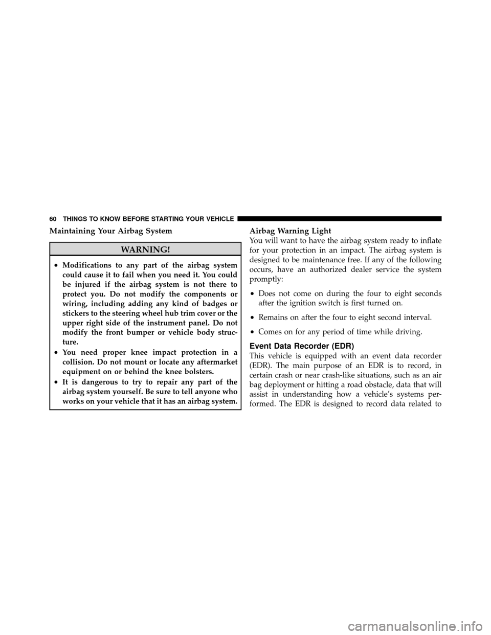 JEEP WRANGLER 2010 JK / 3.G Owners Manual Maintaining Your Airbag System
WARNING!
•Modifications to any part of the airbag system
could cause it to fail when you need it. You could
be injured if the airbag system is not there to
protect you