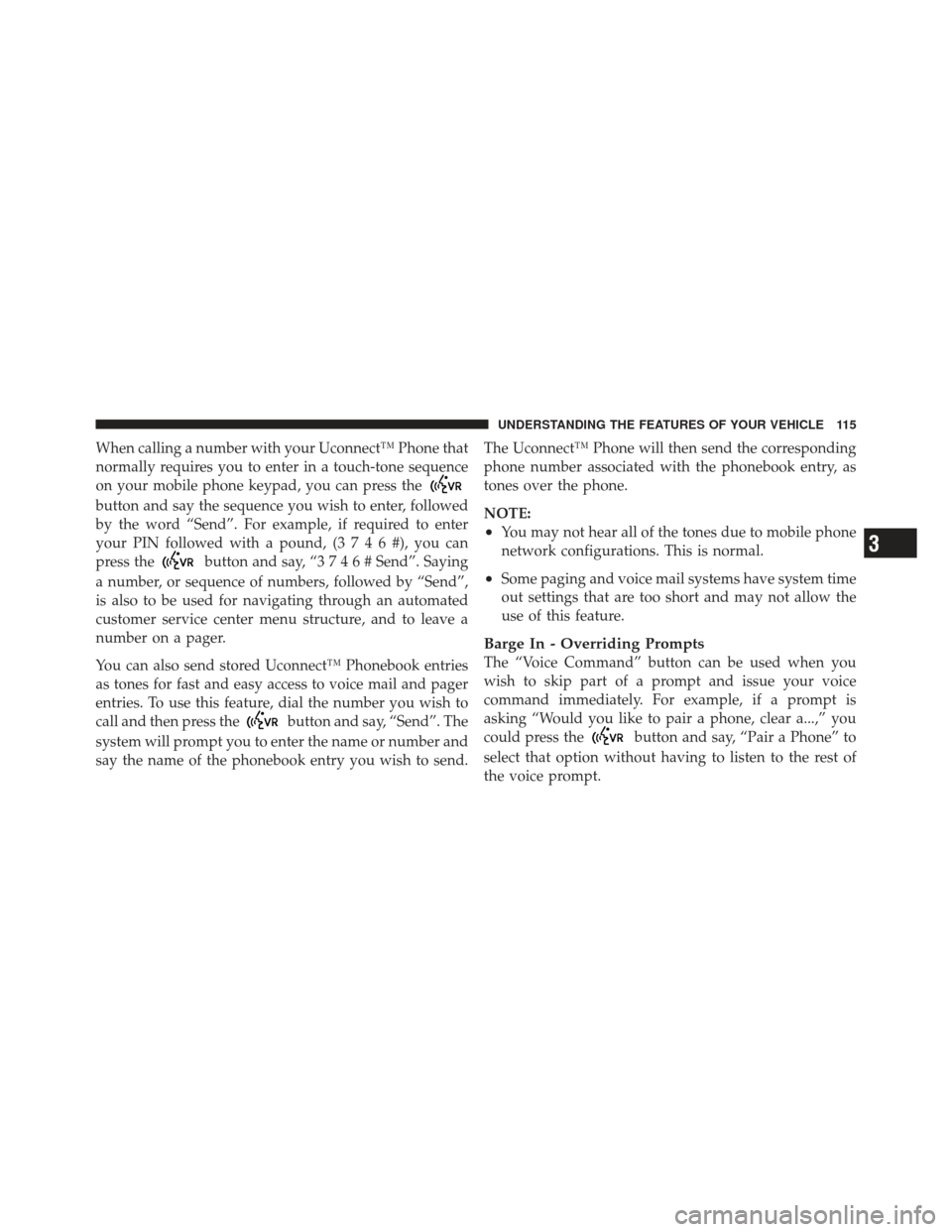 JEEP WRANGLER 2011 JK / 3.G Owners Manual When calling a number with your Uconnect™ Phone that
normally requires you to enter in a touch-tone sequence
on your mobile phone keypad, you can press the
button and say the sequence you wish to en