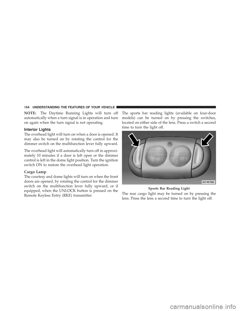 JEEP WRANGLER 2011 JK / 3.G User Guide NOTE:The Daytime Running Lights will turn off
automatically when a turn signal is in operation and turn
on again when the turn signal is not operating.
Interior Lights
The overhead light will turn on 
