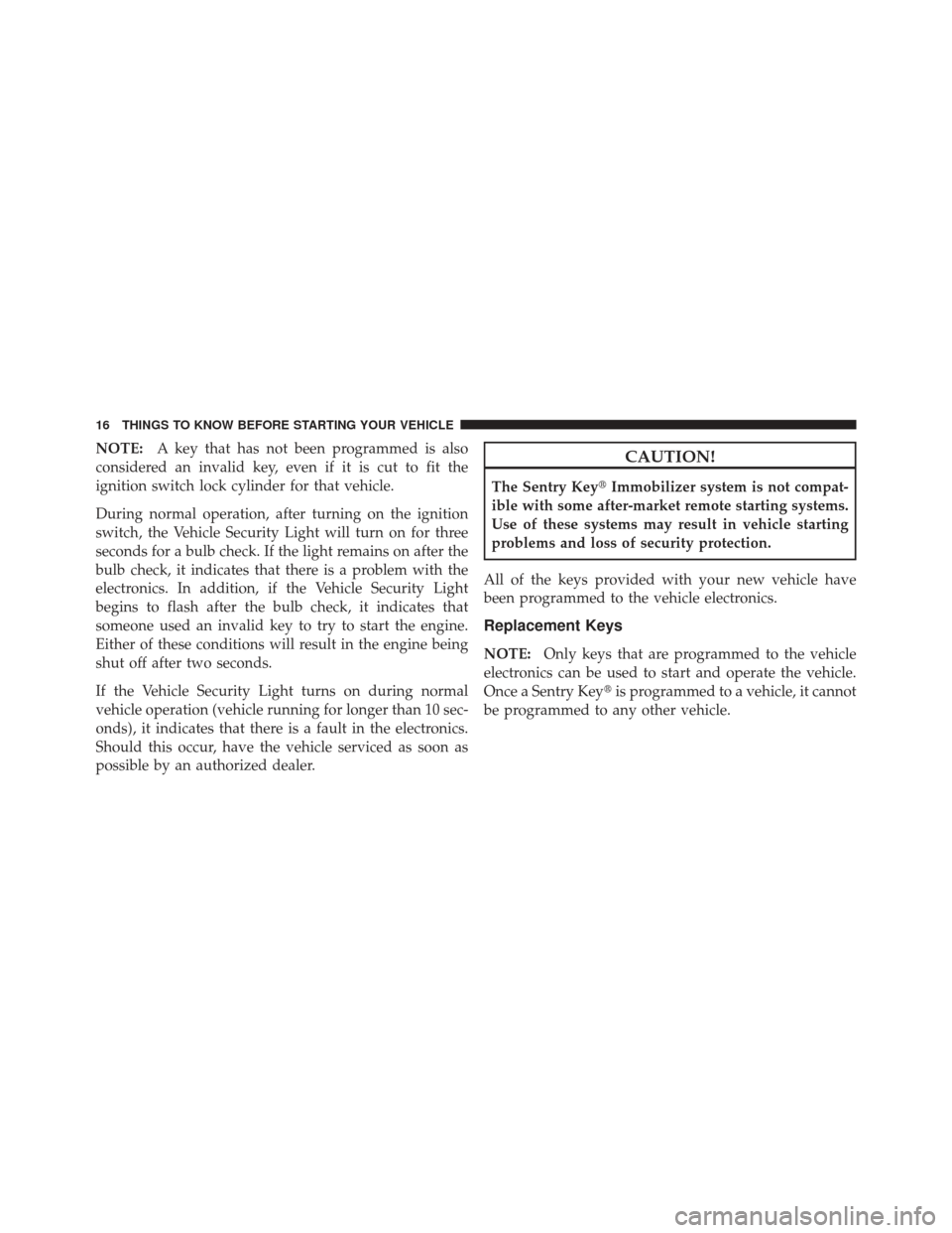 JEEP WRANGLER 2011 JK / 3.G Owners Manual NOTE:A key that has not been programmed is also
considered an invalid key, even if it is cut to fit the
ignition switch lock cylinder for that vehicle.
During normal operation, after turning on the ig