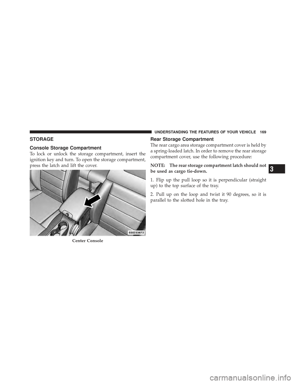 JEEP WRANGLER 2011 JK / 3.G Owners Manual STORAGE
Console Storage Compartment
To lock or unlock the storage compartment, insert the
ignition key and turn. To open the storage compartment,
press the latch and lift the cover.
Rear Storage Compa