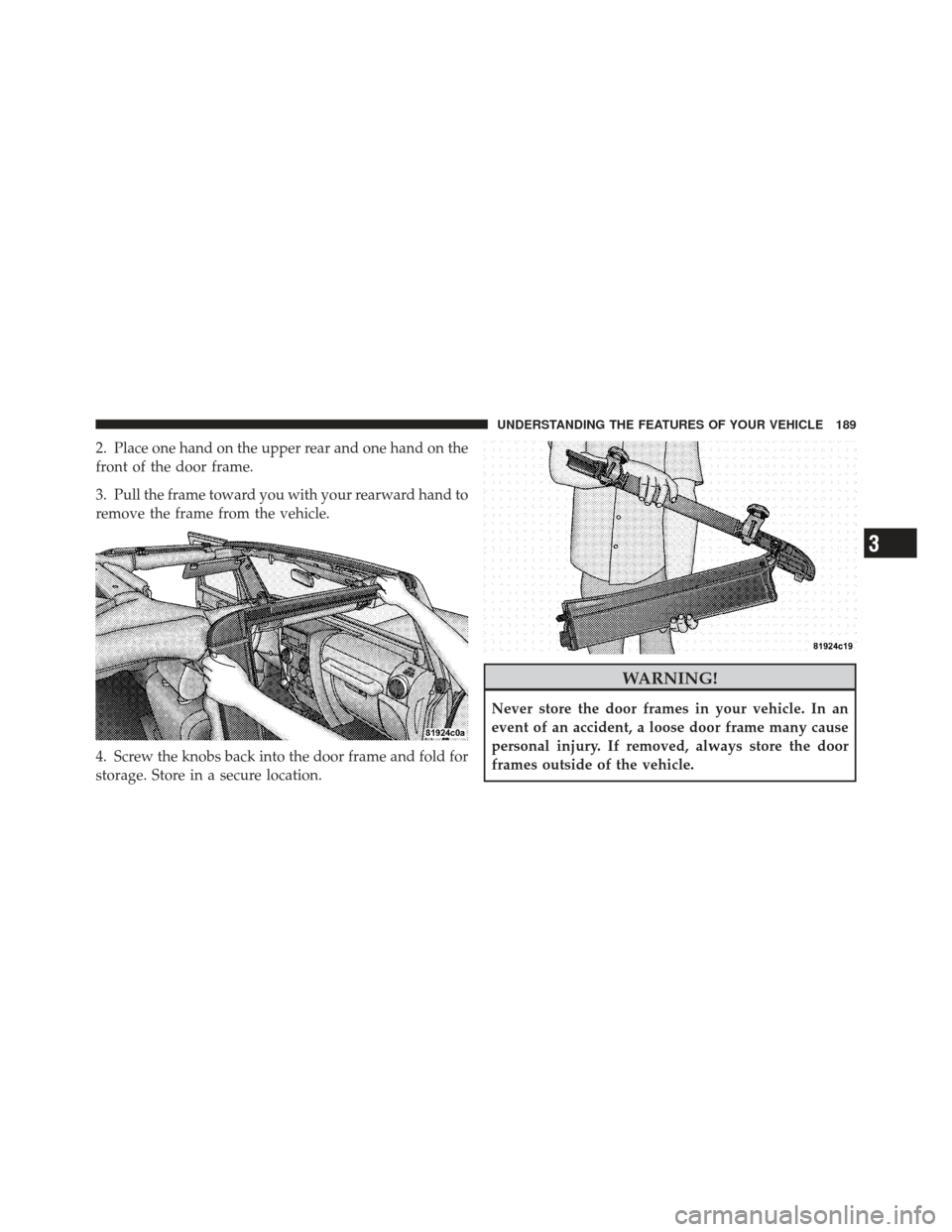 JEEP WRANGLER 2011 JK / 3.G Owners Manual 2. Place one hand on the upper rear and one hand on the
front of the door frame.
3. Pull the frame toward you with your rearward hand to
remove the frame from the vehicle.
4. Screw the knobs back into