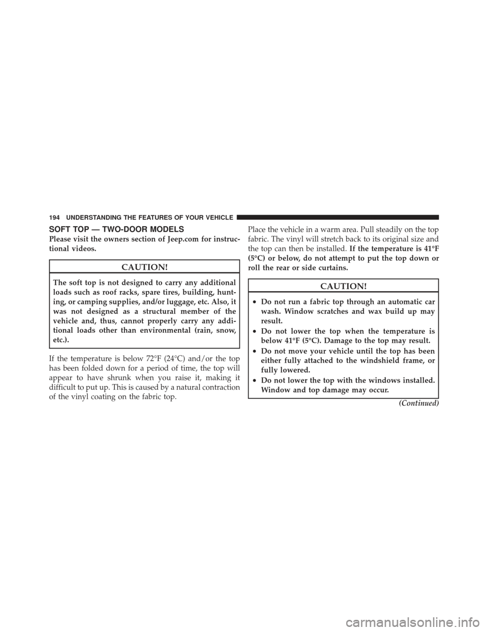 JEEP WRANGLER 2011 JK / 3.G Owners Manual SOFT TOP — TWO-DOOR MODELS
Please visit the owners section of Jeep.com for instruc-
tional videos.
CAUTION!
The soft top is not designed to carry any additional
loads such as roof racks, spare tires