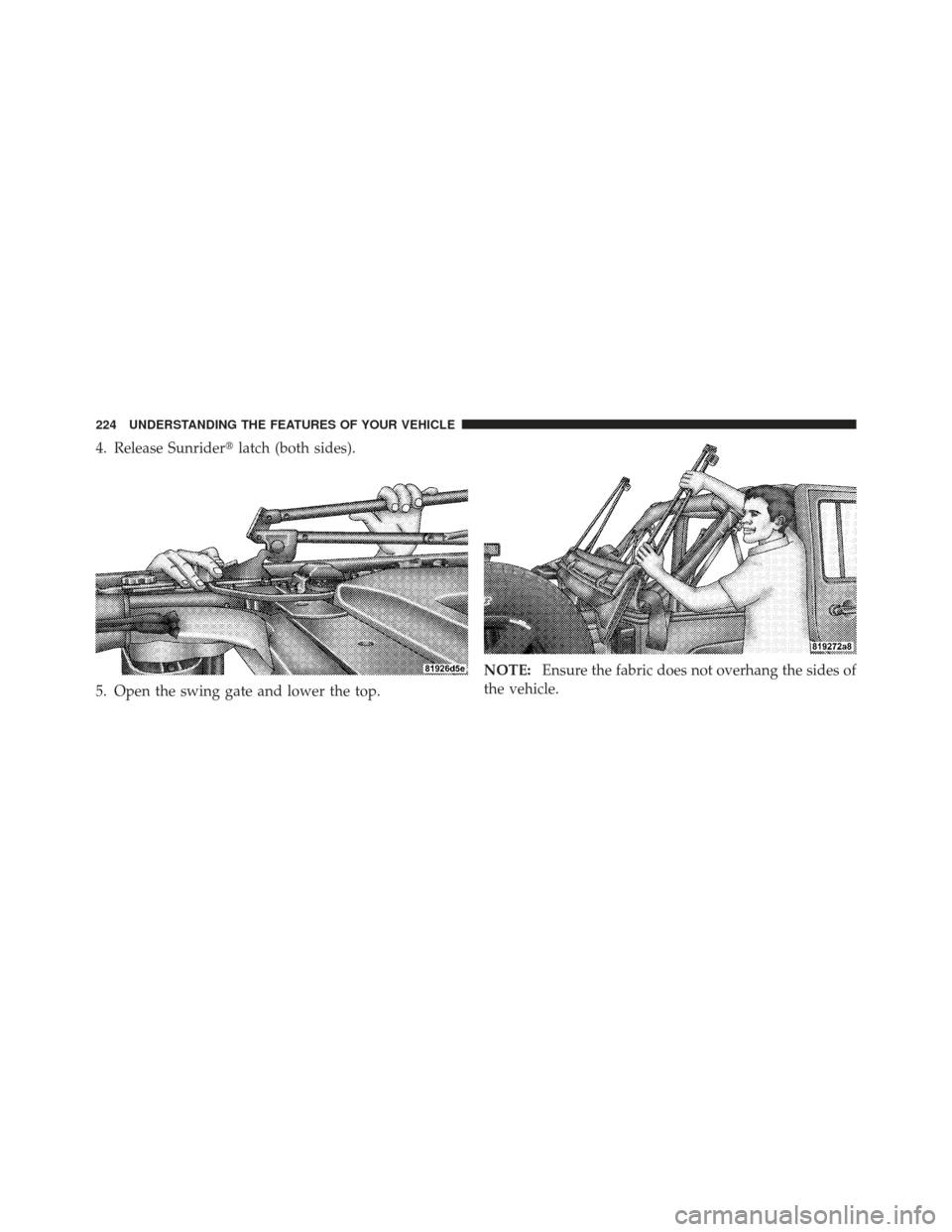 JEEP WRANGLER 2011 JK / 3.G Owners Manual 4. Release Sunriderlatch (both sides).
5. Open the swing gate and lower the top. NOTE:
Ensure the fabric does not overhang the sides of
the vehicle.
224 UNDERSTANDING THE FEATURES OF YOUR VEHICLE 