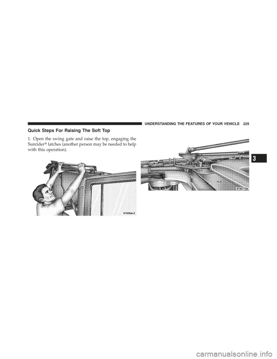 JEEP WRANGLER 2011 JK / 3.G Owners Manual Quick Steps For Raising The Soft Top
1. Open the swing gate and raise the top, engaging the
Sunriderlatches (another person may be needed to help
with this operation).
3
UNDERSTANDING THE FEATURES OF