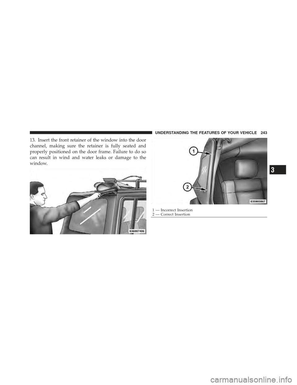 JEEP WRANGLER 2011 JK / 3.G Owners Manual 13. Insert the front retainer of the window into the door
channel, making sure the retainer is fully seated and
properly positioned on the door frame. Failure to do so
can result in wind and water lea