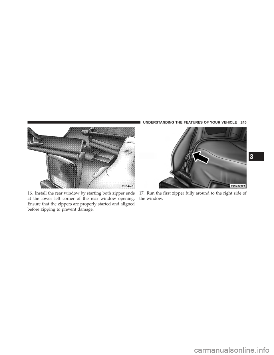 JEEP WRANGLER 2011 JK / 3.G Owners Manual 16. Install the rear window by starting both zipper ends
at the lower left corner of the rear window opening.
Ensure that the zippers are properly started and aligned
before zipping to prevent damage.